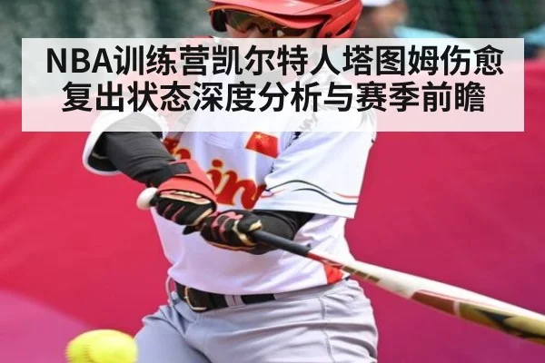 NBA训练营凯尔特人塔图姆伤愈复出状态深度分析与赛季前瞻（MG Sports）