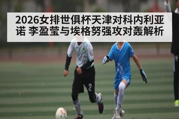 2026女排世俱杯天津对科内利亚诺 李盈莹与埃格努强攻对轰解析