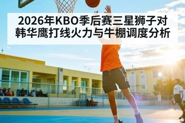2026年KBO季后赛三星狮子对韩华鹰打线火力与牛棚调度分析（MG Sports）